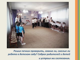 Решил печкин проверить, ловкие ли, смелые ли
ребята в детском саду? Собрал родителей и детей
и устроил ми состязания.