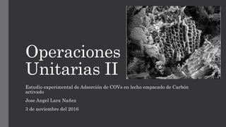 Operaciones
Unitarias II
Estudio experimental de Adsorción de COVs en lecho empacado de Carbón
activado
Jose Angel Lara Nañez
3 de noviembre del 2016
 