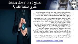 ‫الستغالل‬ ‫األعمال‬ ‫لرواد‬ ‫نصائح‬
‫الفكرية‬ ‫الملكية‬ ‫حقوق‬
•
‫ش‬ ‫مصلحة‬ ‫يخدم‬ ‫بما‬ ‫الفكرية‬ ‫الملكية‬ ‫حقوق‬ ‫الستغالل‬ ‫الطرق‬ ‫أفضل‬ ‫إستخدم‬
‫ركتك‬
•
‫منتجات‬ ‫إلى‬ ‫وتطويرها‬ ‫شركتك‬ ‫لدى‬ ‫واإلبداعية‬ ‫االبتكارية‬ ‫األفكار‬ ‫من‬ ‫استفد‬
‫خدمات‬ ‫أو‬
‫والري‬ ‫التميز‬ ‫من‬ ‫شركتك‬ ‫تمكن‬ ‫لها‬ ‫ناجحة‬ ‫تسويقية‬ ً‫ا‬‫خطط‬ ‫وضع‬ ،‫السوق‬ ‫في‬
‫في‬ ‫ادة‬
‫التصدير‬ ‫سوق‬
.
•
‫بع‬ ‫الخاصة‬ ‫األدبية‬ ‫واألعمال‬ ‫واختراعاتك‬ ‫التجارية‬ ‫عالمتك‬ ‫تطوير‬ ‫على‬ ‫احرص‬
‫ملك‬
‫أ‬ ‫قيمة‬ ‫حماية‬ ‫هدفها‬ ‫الفكرية‬ ‫بالملكية‬ ‫المرتبطة‬ ‫حقوقك‬ ‫حماية‬ ‫ألن‬ ،‫شركتك‬ ‫أو‬
‫صولك‬
‫وب‬ ،‫العالمية‬ ‫األسواق‬ ‫في‬ ‫بمنتجاتك‬ ‫االرتقاء‬ ‫في‬ ‫يساهم‬ ‫ما‬ ،ً‫ا‬‫دولي‬ ‫أو‬ ً‫ا‬‫محلي‬
‫رفع‬ ‫في‬ ‫التالي‬
‫علمية‬ ‫أسس‬ ‫على‬ ‫لبلدك‬ ‫االقتصادي‬ ‫المستوى‬
.
•
‫بالحم‬ ‫المنتج‬ ‫يتمتع‬ ‫ال‬ ‫وبالتالي‬ ،‫إقليمية‬ ‫الفكرية‬ ‫الملكية‬ ‫حقوق‬ ‫أن‬ ‫اعلم‬
‫الدولة‬ ‫في‬ ‫إال‬ ‫اية‬
‫الخارج‬ ‫في‬ ‫الحماية‬ ‫تلك‬ ‫على‬ ‫الحصول‬ ‫عليك‬ ‫لذا‬ ،‫فيها‬ ‫الحماية‬ ‫طلب‬ ‫تم‬ ‫التي‬
‫في‬ ‫إال‬ ،
‫الش‬ ‫الشروط‬ ‫بعض‬ ‫استيفاء‬ ‫سوى‬ ‫التتطلب‬ ‫التي‬ ‫التلقائية‬ ‫الحماية‬ ‫حاالت‬
ً‫ا‬‫وفق‬ ‫كلية‬
‫والفن‬ ‫األدبية‬ ‫المصنفات‬ ‫لحماية‬ ‫برن‬ ‫كاتفاقية‬ ‫دولية‬ ‫اتفاقيات‬ ‫أو‬ ‫لمعاهدات‬
‫ية‬
.
•
‫الخارجي‬ ‫التصدير‬ ‫أسواق‬ ‫في‬ ‫لمنتجاتك‬ ‫الفكرية‬ ‫الملكية‬ ‫حماية‬ ‫على‬ ‫احرص‬
‫من‬ ‫لها‬ ‫لما‬ ‫ة‬
‫للتصدير‬ ‫جديدة‬ ‫فرص‬ ‫فتح‬ ‫مثل‬ ‫؛‬ ‫عديدة‬ ‫مميزات‬
–
‫على‬ ‫الحصول‬ ‫عند‬ ‫وخاصة‬
‫براءة‬
‫اختراع‬
–
‫ا‬ ‫ثقة‬ ‫كسب‬ ‫وبالطبع‬ ،‫الدولية‬ ‫األسواق‬ ‫في‬ ‫متميزة‬ ‫لمكانة‬ ‫والوصول‬
‫لمستهلك‬
‫الواعي‬
.
•
‫الفكرية‬ ‫الملكية‬ ‫حقوق‬ ‫حماية‬
–
‫االختراع‬ ‫براءات‬ ‫في‬ ‫والسيما‬
-
‫ت‬ ‫على‬ ‫يشجعك‬
‫حويل‬
‫مج‬ ً‫ا‬‫أرباح‬ ‫عليك‬ ‫تدر‬ ‫األسواق‬ ‫في‬ ‫منتجات‬ ‫إلى‬ ‫واختراعاتك‬ ‫اإلبداعية‬ ‫أفكارك‬
‫زية‬
.
https://www.rowadalaamal.com/
 