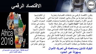 ‫وتجار‬ ‫اقتصادية‬ ‫نشاطات‬ ‫من‬ ‫الرقمي‬ ‫االقتصاد‬ ‫يتكون‬
‫ية‬
‫ا‬ ‫المتزامنة‬ ‫العمليات‬ ‫ماليين‬ ‫خالل‬ ‫من‬ ‫إنجازها‬ ‫يتم‬ ‫ومالية‬
‫لتي‬
‫باستخدام‬ ‫والخاصة‬ ‫الحكومية‬ ‫والجهات‬ ‫األفراد‬ ‫بين‬ ‫تتم‬
‫التقنيات‬
‫تقنية‬ ‫مثل‬ ‫الرقمية‬
“
‫تشين‬ ‫البلوك‬
”
‫شب‬ ‫تمثل‬ ‫والتي‬ ،
‫عالمية‬ ‫كة‬
‫األمو‬ ‫وانتقال‬ ‫الصفقات‬ ‫إتمام‬ ‫عبرها‬ ‫يتم‬ ‫الحواسيب‬ ‫من‬
‫ال‬
‫مركزي‬ ‫وال‬ ‫سريع‬ ‫بشكل‬
.
‫الصناع‬ ‫الذكاء‬ ‫تقنية‬ ‫وكذلك‬
‫حيث‬ ‫ي‬
‫على‬ ‫االعتماد‬
“
‫األتمتة‬
”
‫القرارات‬ ‫اتخاذ‬ ‫في‬
.
‫من‬ ‫النوع‬ ‫هذا‬
‫القائمة‬ ‫الرقمية‬ ‫الخدمات‬ ‫على‬ ً‫ا‬‫كثير‬ ‫يعتمد‬ ‫االقتصاد‬
‫توفر‬ ‫على‬
‫األشياء‬ ‫تحويل‬ ‫خاللها‬ ‫من‬ ‫يتم‬ ‫كفؤة‬ ‫أساسية‬ ‫بنية‬
(
‫الما‬
‫دية‬
)
‫إلى‬
‫عب‬ ‫عالية‬ ‫بسرعة‬ ‫تبادلها‬ ‫يتم‬ ‫ومعلومات‬ ‫ضخمة‬ ‫بيانات‬
‫ر‬
‫واالنترنت‬ ‫االتصاالت‬ ‫شبكات‬ ‫من‬ ‫متكاملة‬ ‫منظومة‬
.
‫الرقمي‬ ‫االقتصاد‬
‫التكنولوجيا‬ ‫إن‬
‫خالل‬ ‫الحديثة‬
‫األخيرة‬ ‫السنوات‬
‫إحداث‬ ‫في‬ ‫ساهمت‬
‫عالم‬ ‫في‬ ‫ثورة‬
‫السيما‬ ،‫األعمال‬
‫ت‬ ‫البلوك‬ ‫تطبيق‬
‫شاين‬
‫في‬ ‫ومساهمته‬
‫األموال‬ ‫تحريك‬
‫الحدو‬ ‫عبر‬ ‫بسهولة‬
‫د‬
‫آمن‬ ‫نظام‬ ‫توفير‬ ‫مع‬
‫لها‬
.
‫األموال‬ ‫تحريك‬ ‫في‬ ‫ومساهمته‬ ‫تشاين‬ ‫البلوك‬
‫الحدود‬ ‫عبر‬ ‫بسهولة‬
"
‫إفريقيا‬
2018
:"
‫فى‬ ‫تكنولوجية‬ ‫ثورة‬ ‫تشين‬ ‫البلوك‬
‫الرقمى‬ ‫االقتصاد‬ ‫مستقبل‬
 