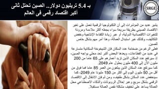 ‫بـ‬
5.4
‫دوالر‬ ‫تريليون‬
..
‫ث‬ ‫تحتل‬ ‫الصين‬
‫انى‬
‫العالم‬ ‫فى‬ ‫رقمى‬ ‫اقتصاد‬ ‫أكبر‬
‫على‬ ‫تعمل‬ ‫الرقمية‬ ‫التكنولوجيا‬ ‫أن‬ ‫إلى‬ ‫المؤشرات‬ ‫من‬ ‫عديد‬ ‫يشير‬
‫تغير‬
‫ومر‬ ‫مالءمة‬ ‫أكثر‬ ‫بجعله‬ ‫سواء‬ ‫سريعة‬ ‫بطريقة‬ ‫الصيني‬ ‫االقتصاد‬
‫ونة‬
‫اإلنتاجية‬ ‫الكفاءة‬ ‫زيادة‬ ‫عبر‬ ‫أو‬ ،‫الدولية‬ ‫االقتصادية‬ ‫للتغيرات‬
‫وخفض‬
‫خاص‬ ‫بشكل‬ ‫مهم‬ ‫أمر‬ ‫وهذا‬ ،‫العمالة‬ ‫استبدال‬ ‫عبر‬ ‫وكذلك‬ ،‫التكاليف‬
‫للصين‬
.
‫متس‬ ‫السكانية‬ ‫الشيخوخة‬ ‫فإن‬ ‫السكان‬ ‫عدد‬ ‫ضخامة‬ ‫من‬ ‫الرغم‬ ‫فعلى‬
‫ارعة‬
‫الص‬ ‫يواجه‬ ‫محلي‬ ‫تحد‬ ‫أكبر‬ ‫البعض‬ ‫ويعدها‬ ،‫القطاعات‬ ‫من‬ ‫عديد‬ ‫في‬
،‫ين‬
‫على‬ ‫أعمارهم‬ ‫تزيد‬ ‫الذين‬ ‫السكان‬ ‫عدد‬ ‫سيرتفع‬ ‫إذ‬
65
‫من‬ ‫عاما‬
200
‫إلى‬ ‫اآلن‬ ‫مليون‬
400
‫عام‬ ‫بحلول‬ ‫مليون‬
2049
.
‫العمر‬ ‫من‬ ‫يبلغون‬ ‫الذين‬ ‫السكان‬ ‫عدد‬ ‫سيرتفع‬ ‫كما‬
85
‫من‬ ‫فوق‬ ‫فما‬ ‫عاما‬
‫من‬ ‫أقل‬
50
‫من‬ ‫أكثر‬ ‫إلى‬ ‫اليوم‬ ‫مليون‬
150
‫عام‬ ‫مليونا‬
2049
‫كما‬ ،
‫إلى‬ ‫االنتقال‬ ‫فإن‬ ‫ثم‬ ‫ومن‬ ،‫طفيف‬ ‫بشكل‬ ‫السكان‬ ‫عدد‬ ‫سينخفض‬
‫االقتصاد‬
‫االصطناعي‬ ‫والذكاء‬ ‫الروبوتات‬ ‫إحالل‬ ‫وعبر‬ ‫سريع‬ ‫بشكل‬ ‫الرقمي‬
‫محل‬
‫مستقبال‬ ‫العمالة‬ ‫نقص‬ ‫مشكلة‬ ‫تخفيف‬ ‫على‬ ‫يساعد‬ ‫العمالة‬
.
 