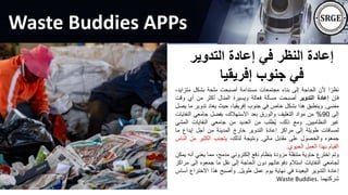 Waste Buddies APPs
‫التدوي‬ ‫إعادة‬ ‫في‬ ‫النظر‬ ‫إعادة‬
‫ر‬
‫إفريقيا‬ ‫جنوب‬ ‫في‬
‫ا‬ً‫نظر‬
‫ألن‬
‫الحاجة‬
‫إلى‬
‫بناء‬
‫مجتمعات‬
‫مستدامة‬
‫أصبحت‬
‫ملحة‬
‫بشكل‬
‫متز‬
،‫ايد‬
‫فإن‬
‫إعادة‬
‫التدوير‬
‫أصبحت‬
‫مسألة‬
‫فعالة‬
‫ويسيرة‬
‫المنال‬
‫أكثر‬
‫من‬
‫أي‬
‫وق‬
‫ت‬
‫مضى‬
.
‫وينطبق‬
‫هذا‬
‫بشكل‬
‫خاص‬
‫في‬
‫جنوب‬
،‫إفريقيا‬
‫حيث‬
‫يعاد‬
‫تدوي‬
‫ر‬
‫ما‬
‫يصل‬
‫إلى‬
90
%
‫من‬
‫مواد‬
‫التغليف‬
‫والورق‬
‫بعد‬
،‫االستهالك‬
‫بفضل‬
‫جامعي‬
‫النف‬
‫ايات‬
‫غير‬
‫النظاميين‬
.
‫ومع‬
،‫ذلك‬
‫ُطلب‬‫ي‬
‫من‬
‫العديد‬
‫من‬
‫جامعي‬
‫النفايات‬
‫المش‬
‫ي‬
‫لمسافات‬
‫طويلة‬
‫إلى‬
‫مراكز‬
‫إعادة‬
‫التدوير‬
‫خارج‬
‫المدينة‬
‫من‬
‫أجل‬
‫إيداع‬
‫ما‬
‫جمعوه‬
‫والحصول‬
‫على‬
‫مقابل‬
‫مالي‬
.
‫ونتيجة‬
،‫لذلك‬
‫يتجنب‬
‫الكثير‬
‫من‬
‫ا‬
‫لناس‬
‫القيام‬
‫بهذا‬
‫العمل‬
‫الحيوي‬
.
‫وتم‬
‫اخترع‬
‫حاوية‬
‫متنقلة‬
‫مزودة‬
‫بنظام‬
‫دفع‬
‫إلكتروني‬
،‫مدمج‬
‫مما‬
‫يعني‬
‫أ‬
‫نه‬
‫يمكن‬
‫لجامعي‬
‫النفايات‬
‫استالم‬
‫دفوعاتهم‬
‫دون‬
‫الحاجة‬
‫إلى‬
‫نقل‬
‫ما‬
‫جمعوه‬
‫إلى‬
‫مر‬
‫اكز‬
‫إعادة‬
‫التدوير‬
‫البعيدة‬
‫في‬
‫نهاية‬
‫يوم‬
‫عمل‬
‫طويل‬
.
‫وأصبح‬
‫هذا‬
‫االختراع‬
‫أ‬
‫ساس‬
‫شركتهما‬
Waste Buddies.
 