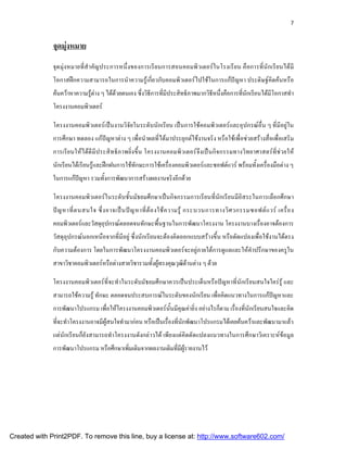 7



              จุดมุงหมาย
              จุด มุงหมายที่สํ าคัญประการหนึ่งของการเรียนการสอนคอมพิวเตอรในโรงเรียน คื อการที่นักเรียนได มี
              โอกาสฝกความสามารถในการนําความรูเกี่ยวกับคอมพิวเตอรไปใชในการแกปญหา ประดิษฐคิดคนหรือ
              คนควาหาความรูตาง ๆ ไดดวยตนเอง ซึ่งวิธีการที่มีประสิทธิภาพมากวิธีหนึ่งคือการที่นักเรียนไดมีโอกาสทํา
              โครงงานคอมพิวเตอร

              โครงงานคอมพิวเตอรเปนงานวิจัยในระดับนักเรียน เปนการใชคอมพิวเตอรและอุปกรณอื่น ๆ ที่มีอยูใน
              การศึกษา ทดลอง แกปญหาตาง ๆ เพื่อนําผลที่ไดมาประยุกตใชงานจริง หรือใชเพื่อชวยสรางสื่อเพื่อเสริม
              การเรียนใหไดดี มีประสิทธิภาพยิ่งขึ้น โครงงานคอมพิวเตอรจึงเปนกิจกรรมทางวิทยาศาสตรที่ช วยให
              นักเรียนไดเรียนรูและฝกฝนการใชทักษะการใชเครื่องคอมพิวเตอรและซอฟตแวร พรอมทั้งเครื่องมือตาง ๆ
              ในการแกปญหา รวมทังการพัฒนาการสรางผลงานจริงอีกดวย
                               ้

              โครงงานคอมพิวเตอรในระดับชั้นมัธยมศึกษาเปนกิจกรรมการเรียนที่นักเรียนมีอิสระในการเลือกศึกษา
              ป ญ หาที่ ต นสนใจ ซึ่ ง อาจเป น ป ญ หาที่ ต อ งใช ค วามรู กระบวนการทางวิ ศ วกรรมซอฟต แ วร เครื่ อ ง
              คอมพิวเตอรและวัสดุอุปกรณตลอดจนทักษะพื้นฐานในการพัฒนาโครงงาน โครงงานบางเรื่องอาจตองการ
              วัสดุอุปกรณนอกเหนือจากที่มีอยู ซึ่งนักเรียนจะตองคิดออกแบบสรางขึ้น หรือดัดแปลงเพื่อใชงานไดตรง
              กับความตองการ โดยในการพัฒนาโครงงานคอมพิวเตอรจะอยูภายใตการดูแลและใหคําปรึกษาของครูใน
              สาขาวิชาคอมพิวเตอรหรือตางสายวิชารวมทังผูทรงคุณวุฒดานตาง ๆ ดวย
                                                     ้          ิ

              โครงงานคอมพิวเตอรที่จะทําในระดับมัธยมศึกษาควรเปนประเด็นหรือปญหาที่นักเรียนสนใจใครรู และ
              สามารถใชความรู ทักษะ ตลอดจนประสบการณในระดับของนักเรียน เพื่อคิดแนวทางในการแกปญหาและ
              การพัฒนาโปรแกรม เพื่อใหโครงงานคอมพิวเตอรนั้นมีคุณคายิ่ง อยางไรก็ตาม เรื่องที่นักเรียนสนใจและคิด
              ที่จะทําโครงงานอาจมีผูสนใจทํามากอน หรือเปนเรื่องที่นักพัฒนาโปรแกรมไดเคยคนควาและพัฒนามาแลว
              แตนักเรียนก็ยังสามารถทําโครงงานดังกลาวได เพียงแตคิดดัดแปลงแนวทางในการศึกษาวิเคราะหขอมูล
              การพัฒนาโปรแกรม หรือศึกษาเพิมเติมจากผลงานเดิมทีมผรายงานไว
                                          ่                  ่ ี ู




Created with Print2PDF. To remove this line, buy a license at: http://www.software602.com/
 