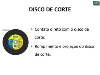 DISCO DE CORTE
• Contato direto com o disco de
corte;
• Rompimento e projeção do disco
de corte.
 