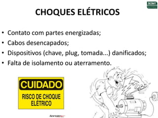 CHOQUES ELÉTRICOS
• Contato com partes energizadas;
• Cabos desencapados;
• Dispositivos (chave, plug, tomada...) danificados;
• Falta de isolamento ou aterramento.
 