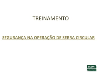 TREINAMENTO
SEGURANÇA NA OPERAÇÃO DE SERRA CIRCULAR
 