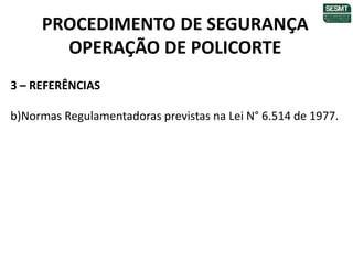 PROCEDIMENTO DE SEGURANÇA
OPERAÇÃO DE POLICORTE
3 – REFERÊNCIAS
b)Normas Regulamentadoras previstas na Lei N° 6.514 de 1977.
 