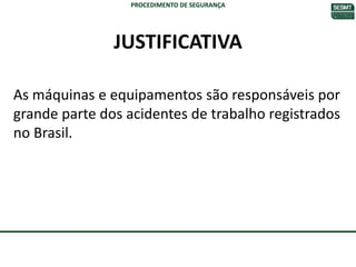 JUSTIFICATIVA
As máquinas e equipamentos são responsáveis por
grande parte dos acidentes de trabalho registrados
no Brasil.
PROCEDIMENTO DE SEGURANÇA
 