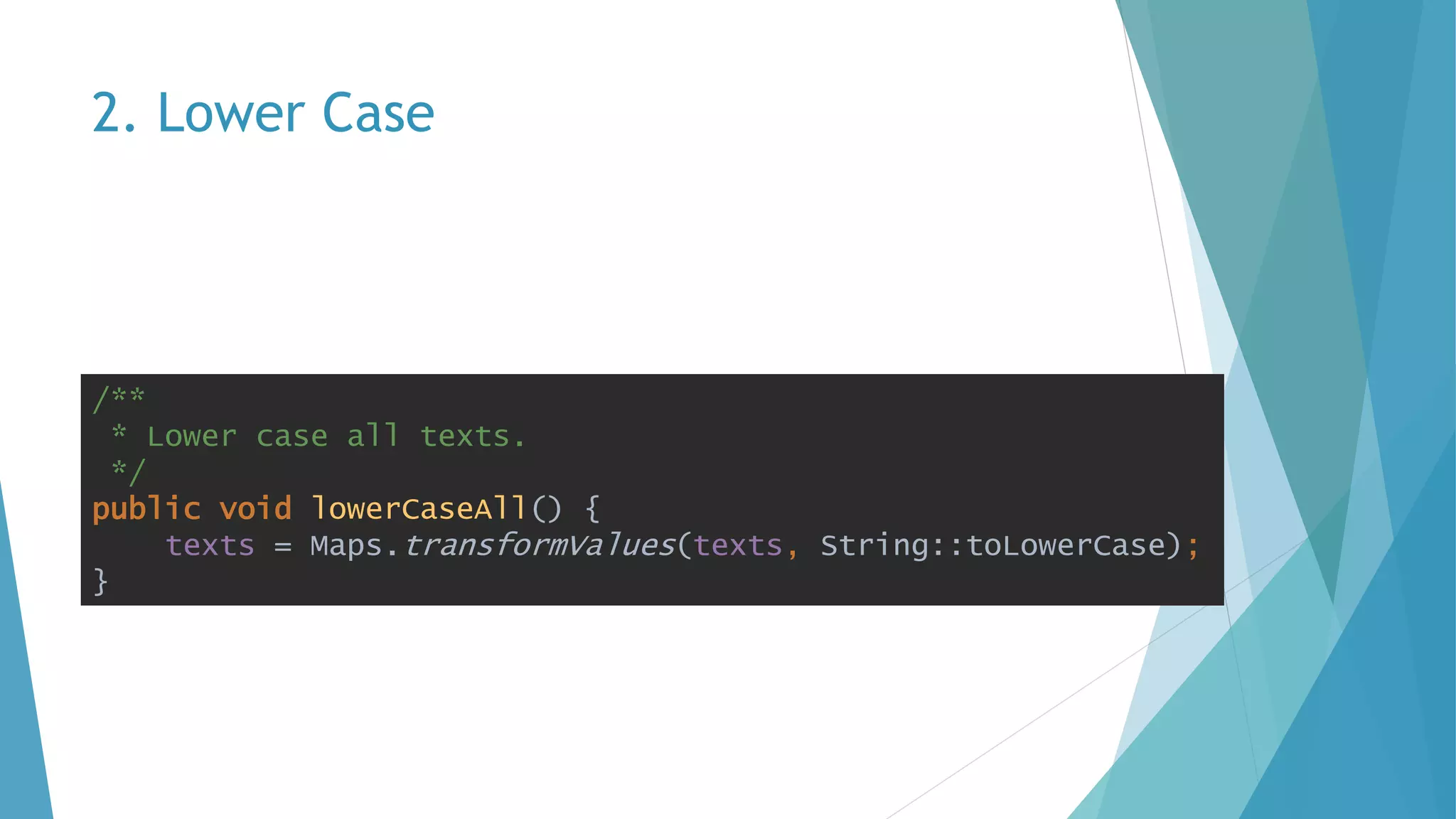 2. Lower Case
/**
* Lower case all texts.
*/
public void lowerCaseAll() {
texts = Maps.transformValues(texts, String::toLowerCase);
}
 