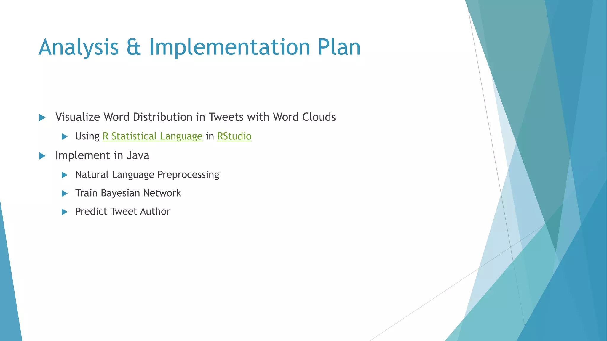 Analysis & Implementation Plan
 Visualize Word Distribution in Tweets with Word Clouds
 Using R Statistical Language in RStudio
 Implement in Java
 Natural Language Preprocessing
 Train Bayesian Network
 Predict Tweet Author
 