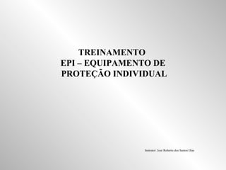 TREINAMENTO 
EPI – EQUIPAMENTO DE 
PROTEÇÃO INDIVIDUAL 
Instrutor: José Roberto dos Santos Dias 
 