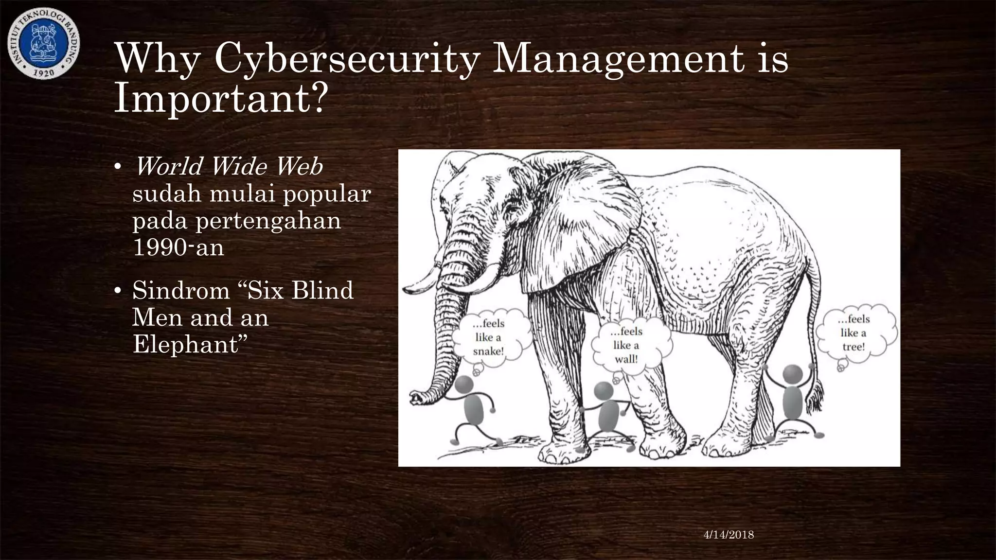 Why Cybersecurity Management is
Important?
• World Wide Web
sudah mulai popular
pada pertengahan
1990-an
• Sindrom “Six Blind
Men and an
Elephant”
4/14/2018
 