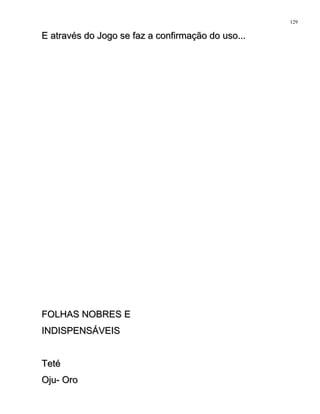E através do Jogo se faz a confirmação do uso...E através do Jogo se faz a confirmação do uso...
FOLHAS NOBRES EFOLHAS NOBRES E
INDISPENSÁVEISINDISPENSÁVEIS
TetéTeté
Oju- OroOju- Oro
129
 