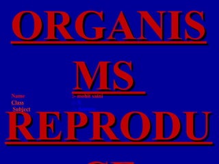 ORGANIS
  MS
Name
Class
          :- mohit saini
          :- X




REPRODU
Subject    :- Science
 