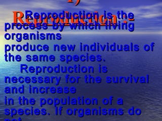 1)
   Reproduction is the
 Reproduction :-
process by which living
organisms
produce new individuals of
the same species.
   Reproduction is
necessary for the survival
and increase
in the population of a
species. If organisms do
 
