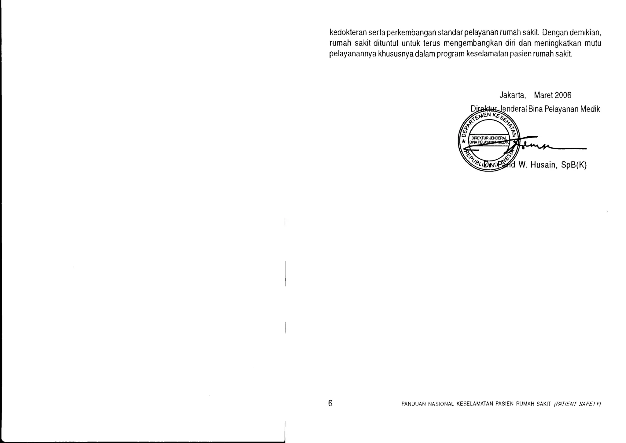 kedokteransertaperkembanganstandarpelayananrumahsakit.Dengandemikian,
rumahsakitdituntutuntukterusmengembangkandiridanmeningkatkanmutu
pelayanannyakhususnyadalamprogramkeselamatanpasienrumahsakit.
Jakarla,Maret2006
ralBinaPelavananMedik
W.Husain,SpB(K)
PANDUANNASIONATKESELAMATANPASIENRUMAHSAKT /PATIENTSAFETY)
 