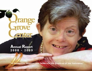 Orange
Grove
Center
Annual Report
2008 - 2009



“To Recognize, Support and Celebrate the Qualities of the Individual”
 