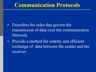 Communication Protocols


• Describes the rules that govern the
  transmission of data over the communication
  Network.
• Provide a method for orderly and efficient
  exchange of data between the sender and the
  receiver.
 