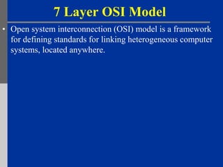 7 Layer OSI Model
• Open system interconnection (OSI) model is a framework
  for defining standards for linking heterogeneous computer
  systems, located anywhere.
 