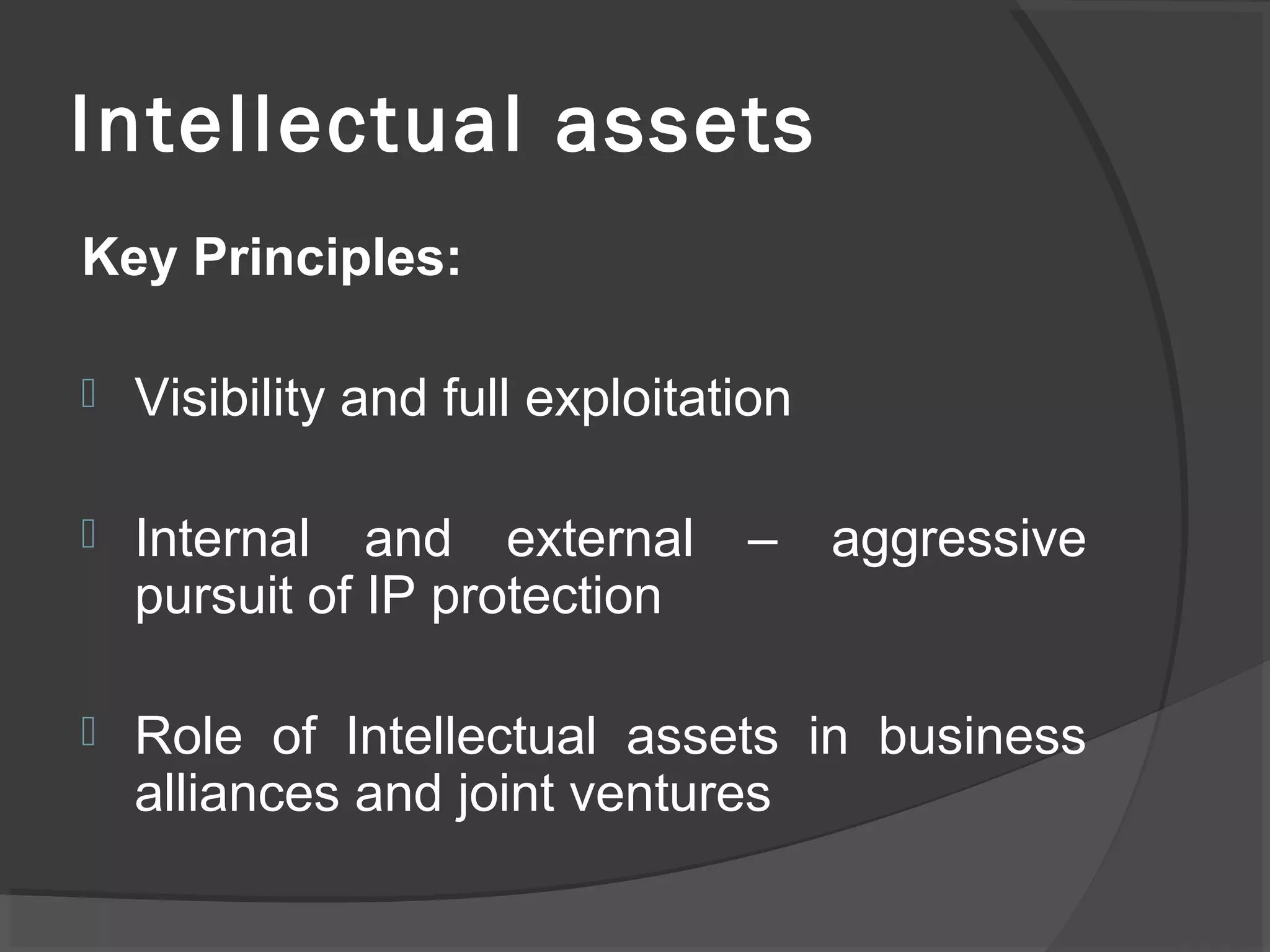 Intellectual assets
Key Principles:
 Visibility and full exploitation
 Internal and external – aggressive
pursuit of IP protection
 Role of Intellectual assets in business
alliances and joint ventures
 