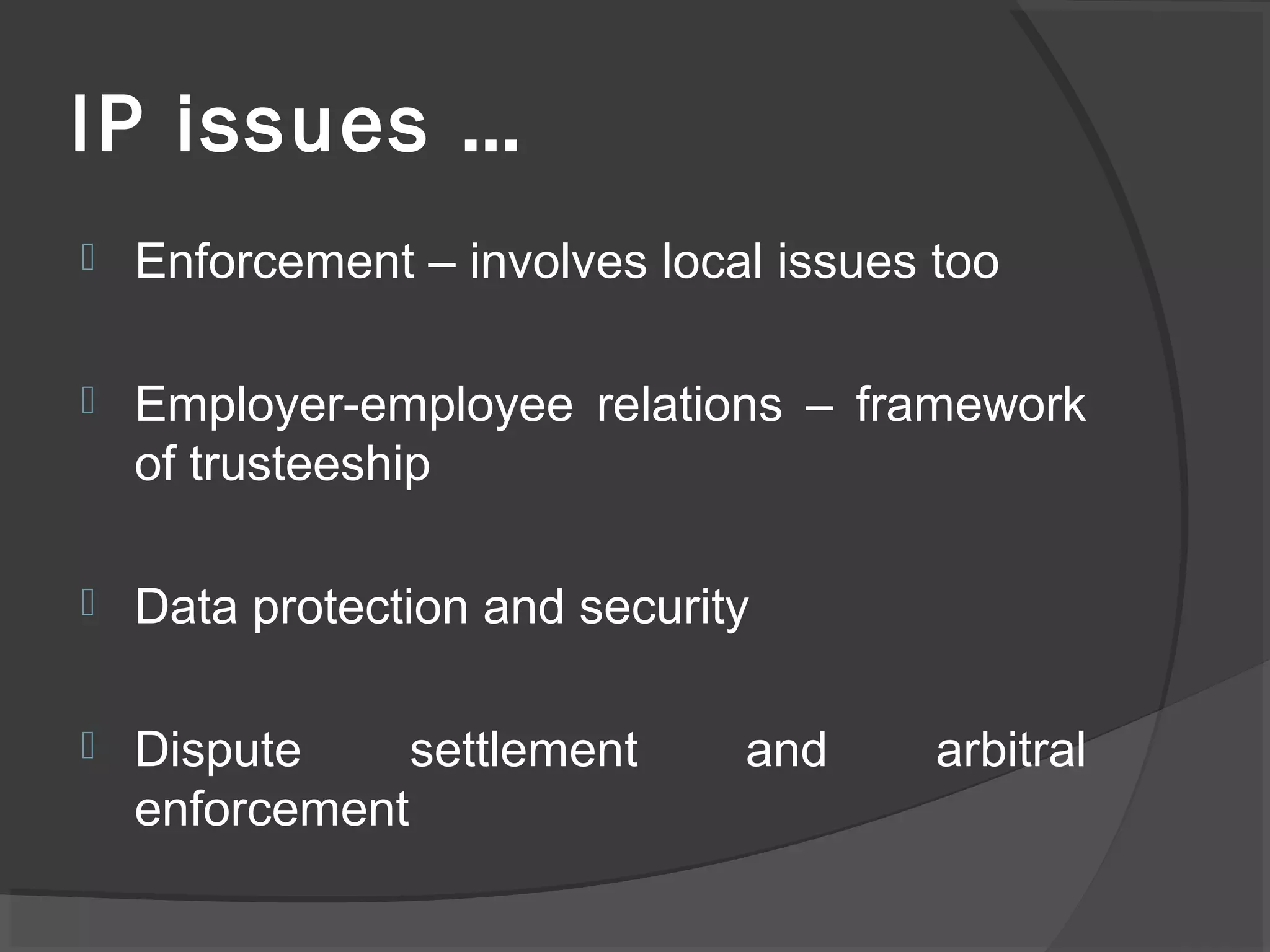 IP issues …
 Enforcement – involves local issues too
 Employer-employee relations – framework
of trusteeship
 Data protection and security
 Dispute settlement and arbitral
enforcement
 