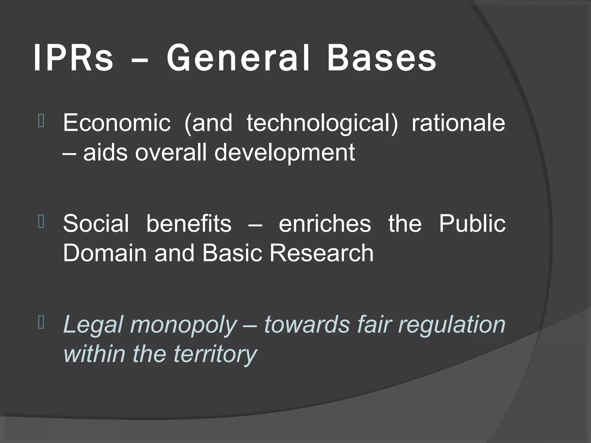 IPRs – General Bases
 Economic (and technological) rationale
– aids overall development
 Social benefits – enriches the Public
Domain and Basic Research
 Legal monopoly – towards fair regulation
within the territory
 