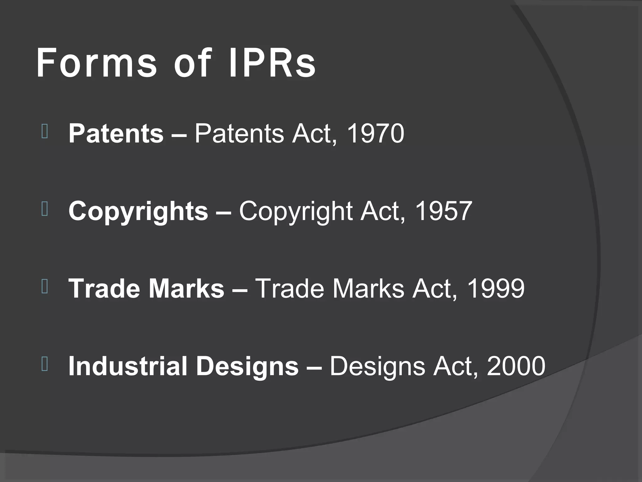 Forms of IPRs
 Patents – Patents Act, 1970
 Copyrights – Copyright Act, 1957
 Trade Marks – Trade Marks Act, 1999
 Industrial Designs – Designs Act, 2000
 