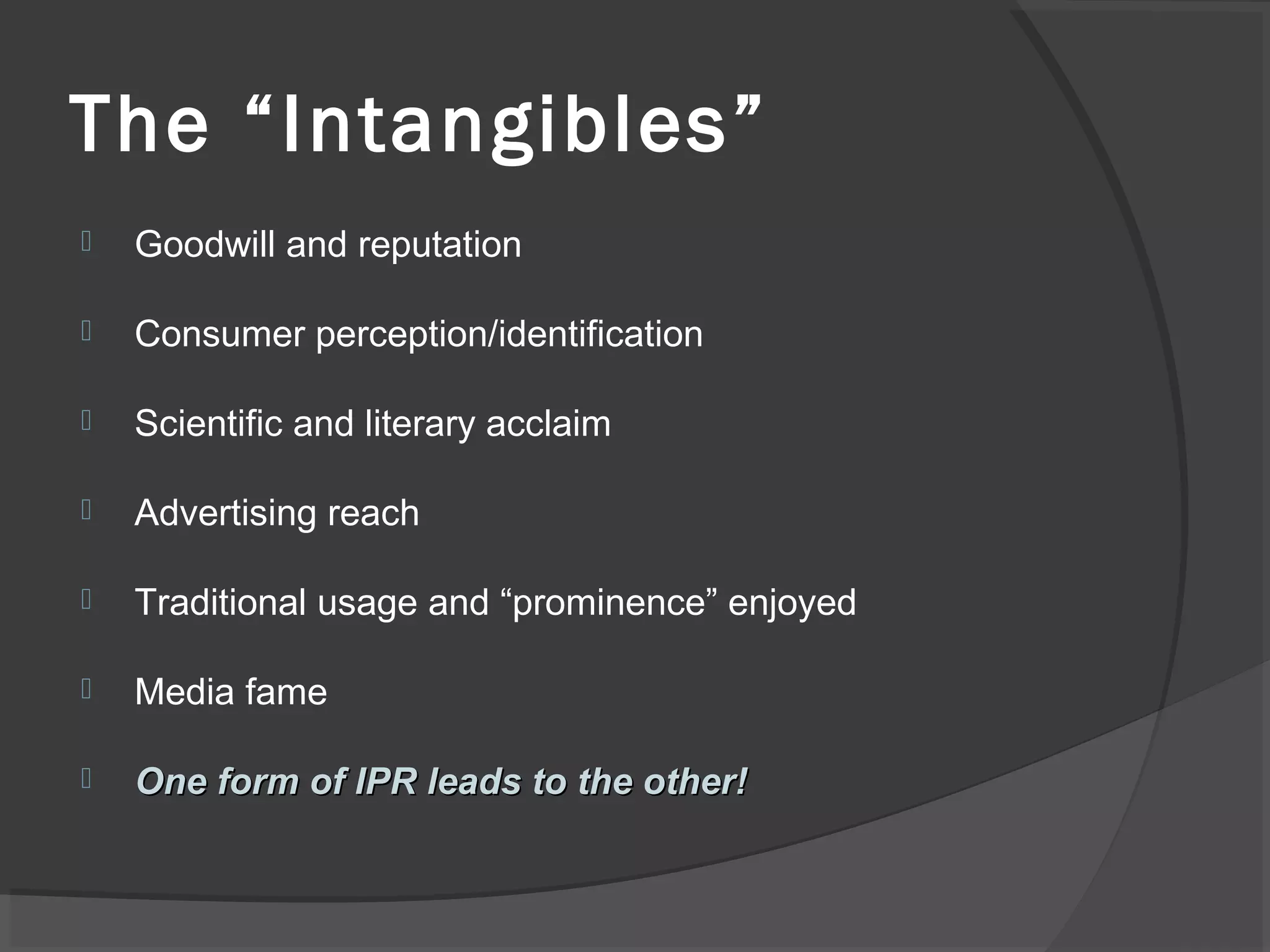 The “Intangibles”
 Goodwill and reputation
 Consumer perception/identification
 Scientific and literary acclaim
 Advertising reach
 Traditional usage and “prominence” enjoyed
 Media fame
 One form of IPR leads to the other!One form of IPR leads to the other!
 