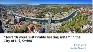 “Towards more sustainable heating system in the
City of Niš, Serbia"
Bojan Gajić
Marija Živković
 