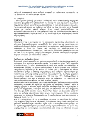 Open Education - The Journal for Open and Distance Education and Educational Technology
Volume 17, Number 1, 2021 Section one © Open Education
133
καθηγητή πληροφορικής στους μαθητές με σκοπό την επεξεργασία των σκηνών για
την δημιουργία της ταινίας μικρού μήκους.
22η
Εβδομάδα
Η ταινία μικρού μήκους έχει πλέον ολοκληρωθεί και ο εκπαιδευτικός στόχος την
τελευταία εβδομάδα είναι η παρουσίαση της ταινίας στα μέλη της ομάδας αλλά και η
διάχυση του τελικού αποτελέσματος, στο υπόλοιπο σχολείο αλλά και εκτός σχολείου.
Πιο συγκεκριμένα έγινε μια συζήτηση εφ’ όλης της ύλης σε σχέση με τα διαφορά
στάδια της ταινίας μικρού μήκους, έγινε κριτική αυτοαξιολόγηση και
ανατροφοδότηση σε σχέση με το τελικό αποτέλεσμα και η ταινία παρουσιάστηκε στο
σχολείο αλλά και στο ευρύτερο κοινό με την συμμετοχή της σε διαγωνισμούς ταινιών
μικρού μήκους.
Συζήτηση
Ολοκληρώνοντας τα γυρίσματα και την επεξεργασία της ταινίας, η διαπίστωση και
μόνο πως θα μπορούσε άμεσα να προβληθεί ήταν αρκετή για να κυριαρχήσει στην
ομάδα το αίσθημα της βαθιάς ικανοποίησης που αισθάνεται ο κάθε δημιουργός όταν
προσφέρει το έργο του έτοιμο προς ακρόαση και προβληματισμό στο
κινηματογραφικό κοινό. Ωστόσο όμως, από την όλη διαδικασία προέκυψαν επιπλέον
για κάθε μέλος της ομάδας, μαθητές και καθηγητές, πολλαπλά παιδαγωγικά οφέλη σε
ατομικό, κοινωνικό και εκπαιδευτικό επίπεδο.
Οφέλη για τον μαθητή ως άτομο
Σε ατομικό επίπεδο τα οφέλη που αποκόμισαν οι μαθητές οι οποίοι πήραν μέρος στο
πρόγραμμα ήταν πολλαπλά και πολυεπίπεδα. Παρατηρώντας άλλες ΤΜΜ, οι οποίες
μελετήθηκαν πριν ξεκινήσει η δημιουργία της δικής τους ταινίας, ενεργοποιήθηκε η
αισθητηριακή μάθηση και φυσικά ενδυναμώθηκε η κριτική σκέψη των μαθητών.
Επιπροσθέτως σύμφωνα με τις Παππα & Μούκα (2015) επιτεύχθηκε σε αρκετά
ικανοποιητικό βαθμό ο οπτικός εγγραματισμός των μαθητών. Εξοικειώθηκαν με
διερευνητικές μεθόδους, καθώς χρειάστηκε να μελετήσουν τις συνθήκες ζωής των
συνομηλίκων τους στις δεκαετίες του ’90 και του 70’. Καλλιεργήθηκε η
δημιουργικότητά τους και η φαντασία τους και απέκτησαν την ικανότητα να
κατανοούν την πραγματικότητα της ζωής με νέους τρόπους.
Κατά τη διάρκεια της συγγραφής του σεναρίου απέκτησαν ή έβαλαν σε εφαρμογή ήδη
υπάρχουσες δεξιότητες σε σχέση με την χρήση της ελληνικής γλώσσας. Αφού οι
μαθητές έγραψαν το σενάριο, έγινε ανάγνωση του στην τάξη για να εξακριβωθεί ο
χρόνος που θα χρειαστεί. Τότε έγινε αντιληπτό ότι ξεπερνούσε κατά πολύ το χρονικό
όριο που έχει τεθεί από την ομάδα. Ακολούθησε λοιπόν μία διαδικασία κατά την
οποία οι μαθητές εξασκήθηκαν στην χρήση συμπυκνωμένου λόγου, γλωσσικής
οικονομίας και άρθρωσης διαφορετικής από ένα μυθιστόρημα όπως παρουσίασαν οι
Σπύρου & Σοφός (2017)
Μία άλλη πτυχή αποτελεί και η ανακάλυψη ταλέντων και καινούριων δεξιοτήτων.
Στην αρχή του προγράμματος οι μαθητές θεώρησαν ότι θα έχουν όλοι τον ρόλο του
ηθοποιού. Αυτό συνέβη τελικά καθώς πήραν μέρος όλοι οι εμπλεκόμενοι μαθητές (σε
μία περίπτωση μαθήτριας που ήταν επιφυλακτική, δημιουργήθηκε από την ομάδα ένας
μικρός ρόλος τον οποίο δέχτηκε να ενσαρκώσει) αλλά εκτός από ηθοποιοί, ανάλογα
 