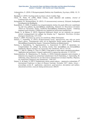 Open Education - The Journal for Open and Distance Education and Educational Technology
Volume 17, Number 1, 2021 Section one © Open Education
137
Ανδριοπούλου, Ε. (2010). Η Κινηματογραφική Παιδεία στην Εκπαίδευση. Συχνότητες (ΙΟΜ), 10, 15-
20.
Bazalgette, C. (2010). Teaching media in primary schools. London: Sage.
Christ, W., Potter, W. (1998). Media Literacy, media education and academy. Journal of
Communication, 48 (1), 5-15.
Καλαμπάκας, Β., Κυριακουλάκος, Π. (2015). Η οπτικοακουστική κατασκευή. Ελληνικά Ακαδημαϊκά
Συγγράμματα και Βοηθήματα.
Κορκοβέλου, Α. (2008). Η προβολή της κινηματογραφικής ταινίας στη μικρή οθόνη και η πρόσληψή
της από τους μαθητές της πρωτοβάθμιας εκπαίδευσης, Πρακτικά 1ου Πανελλήνιου Συνεδρίου
«Παιδί και Τηλεόραση», Σέρρες, Διεύθυνση Πρωτοβάθμιας Εκπαίδευσης Σερρών. Ανάπτυξη
ψηφιακών φωτο-ιστοριών, η διδακτική τους σημασία και μελλοντικοί εκπαιδευτικοί
Παππά, Α., & Μούκα, Ε. (2015). Παραγωγή διδακτικού υλικού για την ανάπτυξη του κριτικού
οπτικού εγγραμματισμού στο μάθημα της Ιστορίας της Γ΄ Δημοτικού. Πανελλήνιο Συνέδριο
Επιστημών Εκπαίδευσης, 1131-1142.
Πλειός, Γ. (2005). Πολιτισμός της εικόνας και εκπαίδευση, Αθήνα: Πολύτροπον.
Πούλιος, Ι., Λυμπούδης, Α. (2013), Κινηματογραφική αγωγή: Δημιουργώντας στην τάξη μια ταινία
μικρού μήκους. Υποστηρικτικό υλικό για τη δημιουργία ταινίας μικρού μήκους. Διεύθυνση
Πρωτοβάθμιας Εκπαίδευσης Σερρών. Υπουργείου Παιδείας και Θρησκευμάτων.
Πούλιος, Ι., Κρυστάλλης, Χ., Δημητροπούλου, Δ., Ευαγγελινού Χ. (2017) Η αξιοποίηση του
κινηματογράφου στο μάθημα της φυσικής αγωγής στην πρωτοβάθμια και δευτεροβάθμια
εκπαίδευση. Θέματα επιστημών και τεχνολογίας στην εκπαίδευση, 10(2-3), 135-152.
Philpot, T., Hall, R., Hubing, N., Flori, R. (2005). Using games to teach statics calculation procedures:
Application and assessment. Computer applications in engineering education, 13, 222-232.
Σπηλιωτοπούλου, Β., Μπακόπουλος, Ν., Νικολός, Δ. (2010) Ανάπτυξη ψηφιακών φωτο-ιστοριών, η
διδακτική τους σημασία και μελλοντικοί εκπαιδευτικοί. Στα Β. Κολτσάκης, Γ. Σαλονικίδης, Μ.
Δοδόντσης, (επιμ.) Πρακτικά του 2ου Πανελλήνιου Εκπαιδευτικού Συνέδριου Ημαθίας «Ψηφιακές
και Διαδικτυακές Εφαρμογές στην Εκπαίδευση»., 1545-1557.
Σπύρου, Σ., & Σοφός, Α. (2017). Εκπαιδευτικές ταινίες μικρού μήκους – παραγωγή κι αξιοποίηση. 9th
International Conference in Open & Distance Learning -November 2017, Athens, Greece –
proceedings section B : applications, experiences, good practices, descriptions and outlines,
educational activities, issues for dialog and discussion. 240-251
 