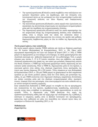 Open Education - The Journal for Open and Distance Education and Educational Technology
Volume 17, Number 1, 2021 Section one © Open Education
129
• Την κριτική προσέγγιση (Critical) η οποία συμβάλλει στην καλλιέργεια των
κριτικών δεξιοτήτων μέσα, για παράδειγμα, από την σύγκριση ενός
λογοτεχνικού έργου με την μεταφορά του στον κινηματογράφο ή μέσα από
την συγκριτική ανάλυση του ίδιου θέματος από διαφορετικούς
δημιουργούς.
• Την πολιτιστική προσέγγιση (Cultural) η οποία αφορά στην εξοικείωση και
αξιοποίηση της πολιτιστικής κληρονομιάς του παγκόσμιου κινηματογράφου
μέσα από την εκμάθηση της κινηματογραφικής γλώσσας.
• Την δημιουργική προσέγγιση (Creative) κατά την οποία παρατηρούμε την
πιο ψυχαγωγική πτυχή της κινηματογραφικής παιδείας στην εκπαίδευση,
καθώς είναι η στιγμή κατά την οποία δεν αναλύεται πλέον ο
κινηματογράφος αλλά δημιουργείται ένα εντελώς νέο προϊόν από μαθητές
δημιουργούς λαμβάνοντας μέρος σε όλα τα στάδια της δημιουργίας μίας
ταινίας.
Ταινία μικρού μήκους στην εκπαίδευση
Ως ταινία μικρού μήκους (εφεξής ΤΜΜ) ορίζεται μία ταινία με διάρκεια μικρότερη
των 30 λεπτών (Καλαμπάκας & Κυριακουλάκος, 2015, σ. 20). Όπως πολύ
περιγραφικά παρουσιάζεται στο έργο των Σπύρου & Σοφού (2017, σ. 245), η ΤΜΜ
μπορεί να παρομοιαστεί με ένα ποίημα ή ένα διήγημα, τα οποία χαρακτηρίζονται από
γλωσσική οικονομία και άρθρωση διαφορετική απ’ ένα μυθιστόρημα. Έτσι, η μικρή
κλίμακα μιας ταινίας 5, 15 ή 25 λεπτών επιτρέπει, ίσως και επιβάλλει, μια ακραία
γλωσσική συμπύκνωση στη γραφή της, που ασκεί μια μοναδική, διαφορετική γοητεία
στο θεατή. Επιπλέον, η ΤΜΜ έχει συγκριτικά χαμηλότερο κόστος παραγωγής και πιο
ευέλικτο τρόπο κατασκευής. Όταν η ΤΜΜ δε, δημιουργείται μέσα σε ένα σχολείο, η
οικονομία χρόνου είναι επίσης ένας ιδιαίτερα σημαντικός λόγος προτίμησής της
έναντι μιας ταινίας διάρκειας 90 ή 120 λεπτών. Τέλος σύμφωνα με τους Καλαμπάκα
& Κυριακουλάκο (2015, σ. 20) μία ΤΜΜ μπορεί να χρησιμοποιεί τα ίδια εκφραστικά
εργαλεία με μία ταινία μεγάλου μήκους αλλά δεν είναι απλώς μία μινιατούρα της,
καθώς, σε μια ΤΜΜ ανοίγονται στον δημιουργό ιδιαίτερες εκφραστικές δυνατότητες
και τρόποι ευελιξίας μέσα από ένα ιδιαίτερο κινηματογραφικό είδος: περιέχουν
έντονο, γλαφυρό λόγο και πολυσημία, είναι πυκνογραμμένα και πολυ-επίπεδα και ως
εκ τούτου ανοιχτά σε ποικίλες ερμηνείες.
Στην εκπαιδευτική διαδικασία η ΤΜΜ μπορεί να ενταχθεί σε όλα τα προγράμματα
που υλοποιούνται σε ένα σχολείο, περιβαλλοντικής εκπαίδευσης, πολιτιστικά ή
αγωγής υγείας όπως εντάχθηκε το πρόγραμμα το οποίο παρουσιάζεται σε αυτή την
εργασία. Τέλος η δημιουργία μιας ΤΜΜ βασίζεται στις αρχές της
ομαδοσυνεργατικότητας καθώς από την αρχή μέχρι την ολοκλήρωση της ο μαθητής ή
καλύτερα οι επιμέρους ομάδες είναι οι βασικοί λειτουργοί του προγράμματος,
αφήνοντας στον καθηγητή τον ρόλο του σκηνοθέτη του τελικού έργου όπως τον
ονομάζουν οι Πούλιου & Λυμπούδης (2013, σ. 4)
Μεθοδολογία
Συμμετέχοντες
 