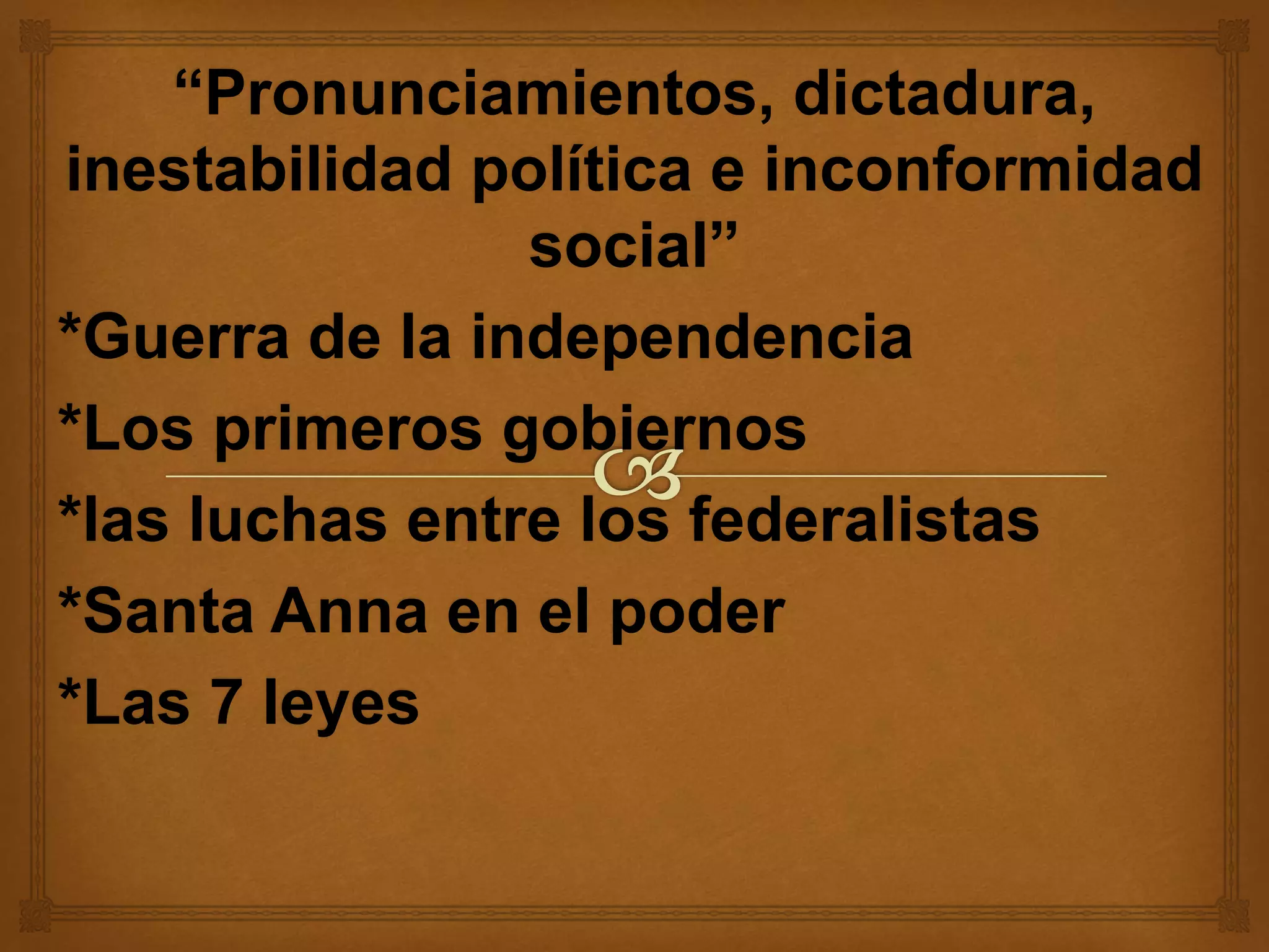 “Pronunciamientos, dictadura,
inestabilidad política e inconformidad
social”
*Guerra de la independencia
*Los primeros gobiernos
*las luchas entre los federalistas
*Santa Anna en el poder
*Las 7 leyes