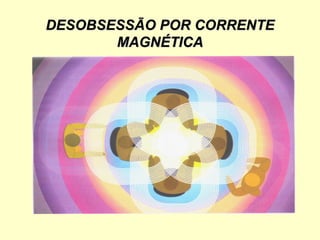 DESOBSESSÃO POR CORRENTE
DESOBSESSÃO POR CORRENTE
MAGNÉTICA
MAGNÉTICA
 