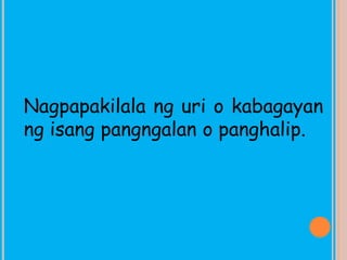 Nagpapakilala ng uri o kabagayan
ng isang pangngalan o panghalip.
 