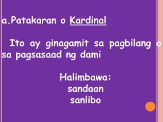 a.Patakaran o Kardinal
Ito ay ginagamit sa pagbilang o
sa pagsasaad ng dami
Halimbawa:
sandaan
sanlibo
 