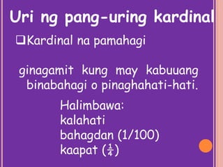 Kardinal na pamahagi
ginagamit kung may kabuuang
binabahagi o pinaghahati-hati.
Uri ng pang-uring kardinal
Halimbawa:
kalahati
bahagdan (1/100)
kaapat (¼)
 