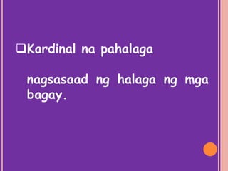 Kardinal na pahalaga
nagsasaad ng halaga ng mga
bagay.
 
