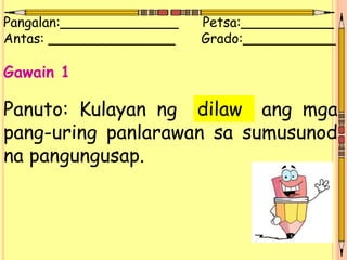 Pangalan:______________ Petsa:___________
Antas: _______________ Grado:___________
Gawain 1
Panuto: Kulayan ng ang mga
pang-uring panlarawan sa sumusunod
na pangungusap.
dilaw
 