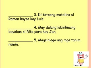 ___________ 3. Di totoong matalino si
Ramon kaysa kay Luis.
___________ 4. May dalang labinlimang
bayabas si Rita para kay Jen.
___________ 5. Magsinlago ang mga tanim
namin.
 