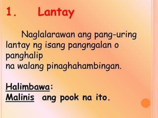 1. Lantay
Naglalarawan ang pang-uring
lantay ng isang pangngalan o
panghalip
na walang pinaghahambingan.
Halimbawa:
Malinis ang pook na ito.
 