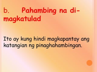 b. Pahambing na di-
magkatulad
Ito ay kung hindi magkapantay ang
katangian ng pinaghahambingan.
 