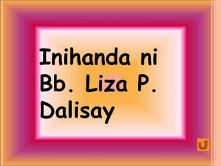 Inihanda ni
Bb. Liza P.
Dalisay
 