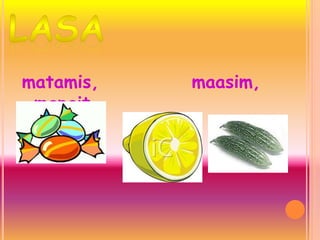 matamis, maasim,
mapait
 