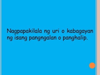 Nagpapakilala ng uri o kabagayan
ng isang pangngalan o panghalip.
 