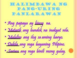 Halimbawa ng
Pang-Uring
panlarawan
• Ang papaya ay hinog na.
• Matarik ang bundok na inakyat nila.
• Malalim ang ilog sa aming baryo.
• Dakila ang mga bayaning Pilipino.
• Sariwa ang mga binili mong gulay.
 