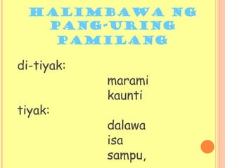 di-tiyak:
marami
kaunti
tiyak:
dalawa
isa
sampu,
Halimbawa ng
Pang-Uring
pamilang
 