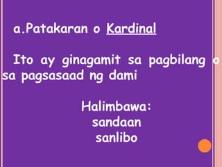 a.Patakaran o Kardinal
Ito ay ginagamit sa pagbilang o
sa pagsasaad ng dami
Halimbawa:
sandaan
sanlibo
 