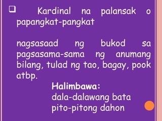  Kardinal na palansak o
papangkat-pangkat
nagsasaad ng bukod sa
pagsasama-sama ng anumang
bilang, tulad ng tao, bagay, pook
atbp.
Halimbawa:
dala-dalawang bata
pito-pitong dahon
 