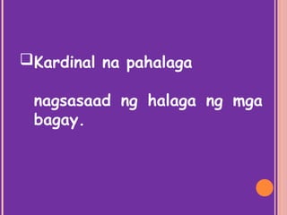 Kardinal na pahalaga
nagsasaad ng halaga ng mga
bagay.
 